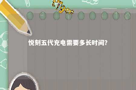 悦刻五代充电需要多长时间�？ 